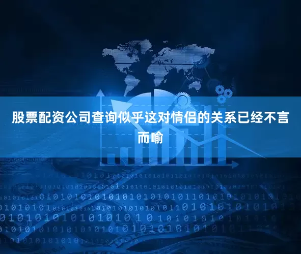 股票配资公司查询似乎这对情侣的关系已经不言而喻