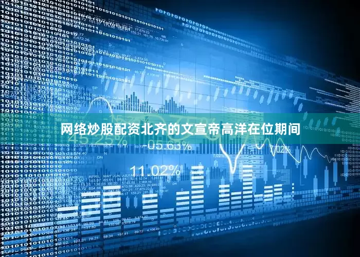 网络炒股配资北齐的文宣帝高洋在位期间