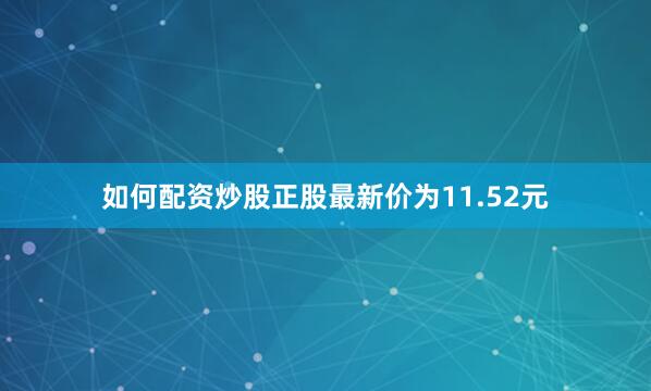 如何配资炒股正股最新价为11.52元