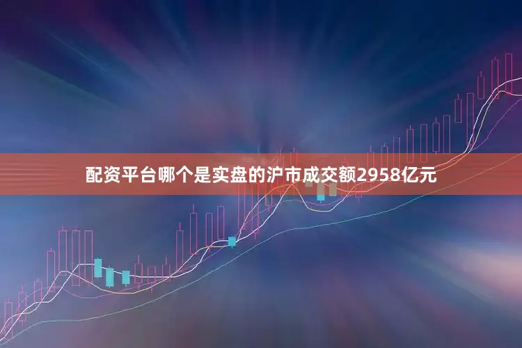 配资平台哪个是实盘的沪市成交额2958亿元