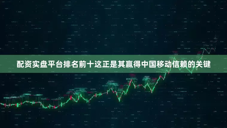 配资实盘平台排名前十这正是其赢得中国移动信赖的关键