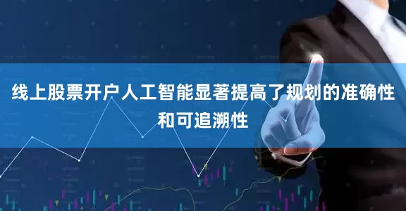 线上股票开户人工智能显著提高了规划的准确性和可追溯性