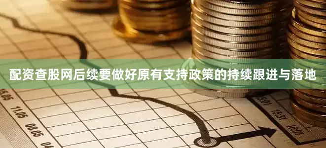 配资查股网后续要做好原有支持政策的持续跟进与落地