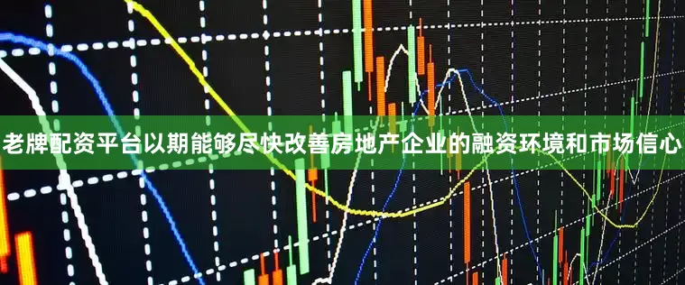 老牌配资平台以期能够尽快改善房地产企业的融资环境和市场信心