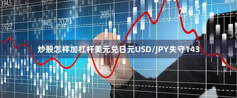 炒股怎样加杠杆美元兑日元USD/JPY失守143
