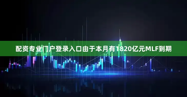 配资专业门户登录入口由于本月有1820亿元MLF到期