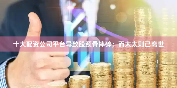 十大配资公司平台导致股颈骨摔碎；而太太则已离世