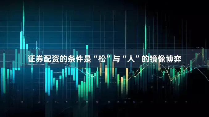 证券配资的条件是“松”与“人”的镜像博弈