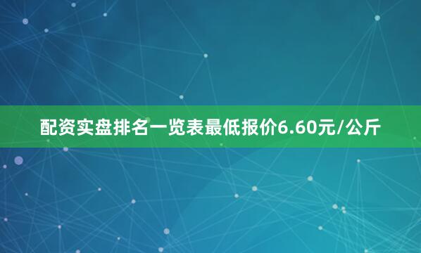 配资实盘排名一览表最低报价6.60元/公斤