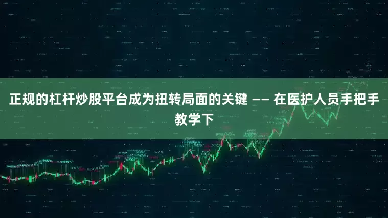 正规的杠杆炒股平台成为扭转局面的关键 —— 在医护人员手把手教学下