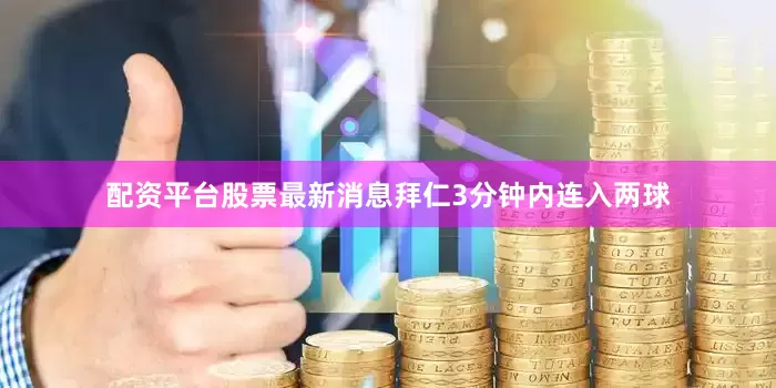 配资平台股票最新消息拜仁3分钟内连入两球