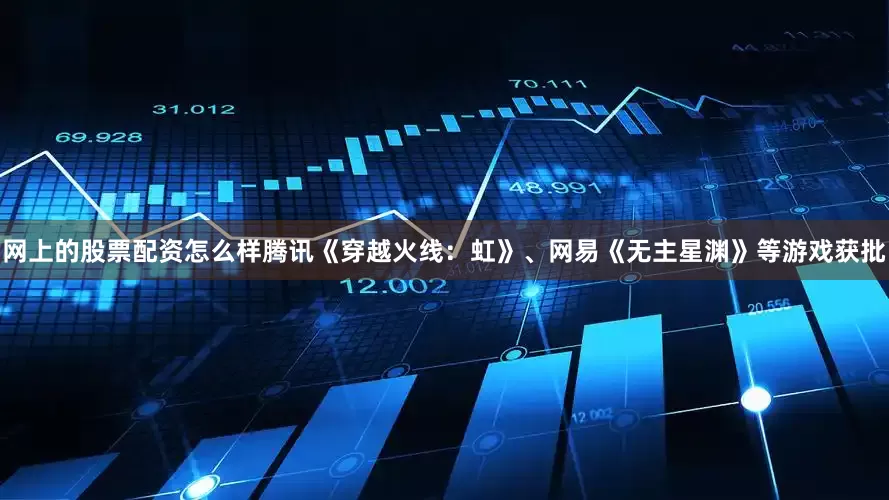 网上的股票配资怎么样腾讯《穿越火线：虹》、网易《无主星渊》等游戏获批
