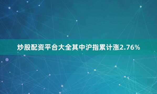 炒股配资平台大全其中沪指累计涨2.76%