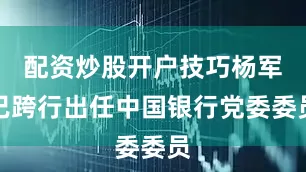配资炒股开户技巧杨军已跨行出任中国银行党委委员