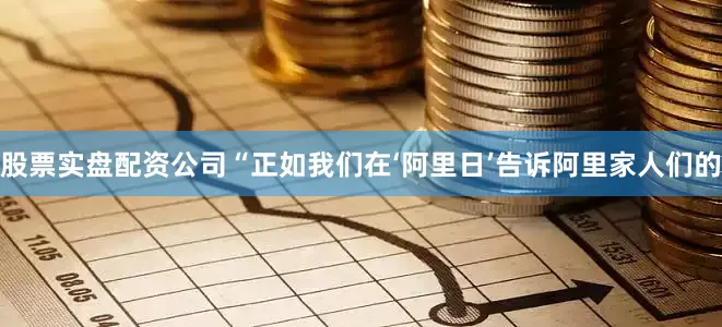 股票实盘配资公司“正如我们在‘阿里日’告诉阿里家人们的