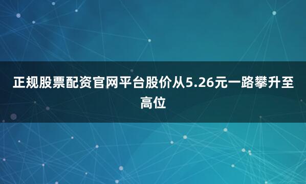 正规股票配资官网平台股价从5.26元一路攀升至高位