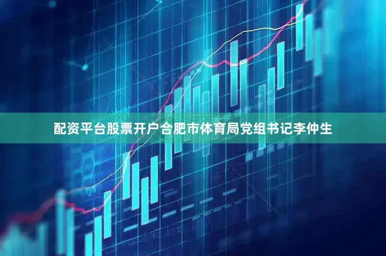 配资平台股票开户合肥市体育局党组书记李仲生