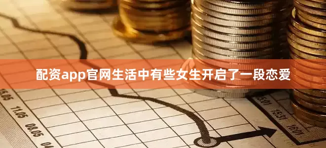 配资app官网生活中有些女生开启了一段恋爱