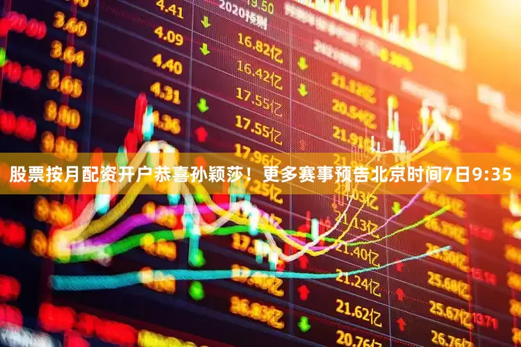 股票按月配资开户恭喜孙颖莎！更多赛事预告北京时间7日9:35