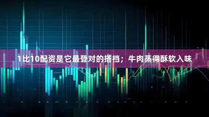 1比10配资是它最登对的搭档；牛肉蒸得酥软入味