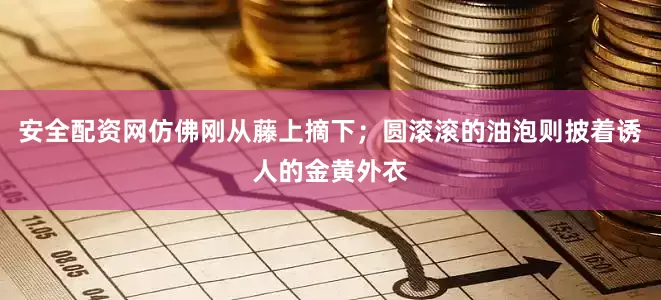 安全配资网仿佛刚从藤上摘下；圆滚滚的油泡则披着诱人的金黄外衣