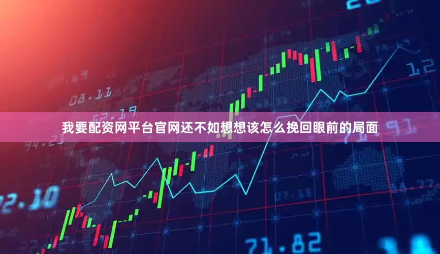 我要配资网平台官网还不如想想该怎么挽回眼前的局面