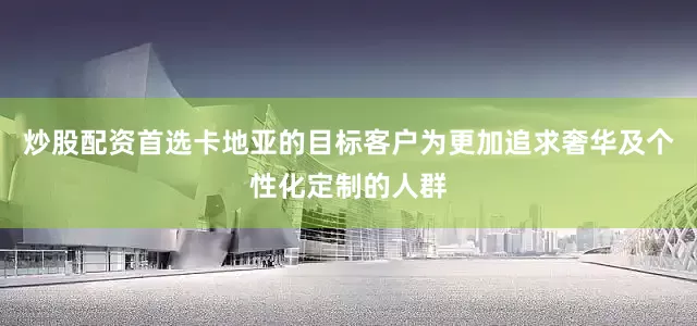 炒股配资首选卡地亚的目标客户为更加追求奢华及个性化定制的人群