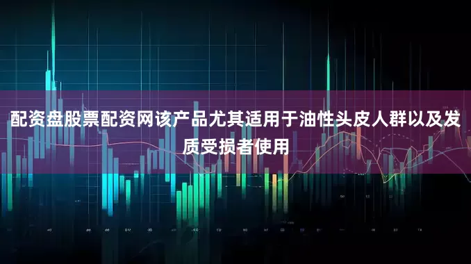 配资盘股票配资网该产品尤其适用于油性头皮人群以及发质受损者使用