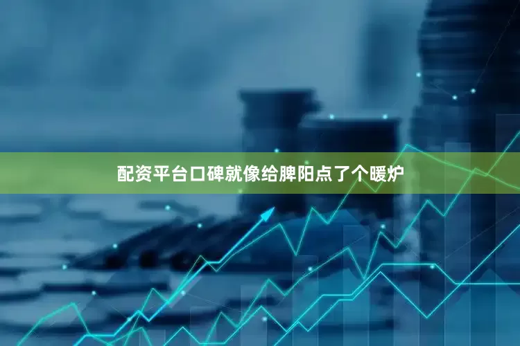 配资平台口碑就像给脾阳点了个暖炉