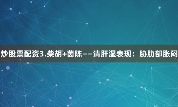 炒股票配资3.柴胡+茵陈——清肝湿表现：胁肋部胀闷