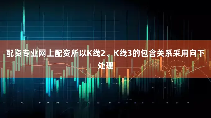 配资专业网上配资所以K线2、K线3的包含关系采用向下处理