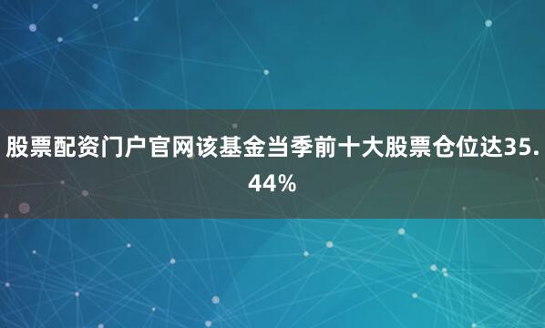 股票配资门户官网该基金当季前十大股票仓位达35.44%