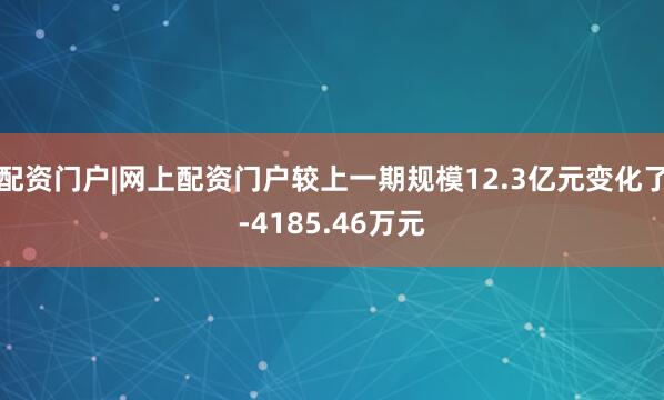 配资门户|网上配资门户较上一期规模12.3亿元变化了-4185.46万元