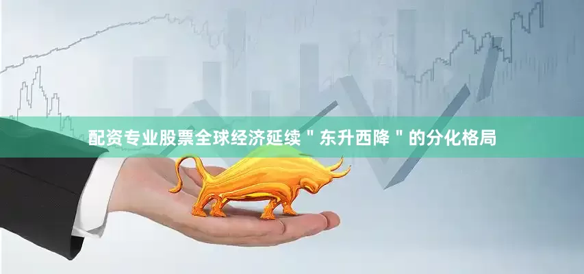 配资专业股票全球经济延续＂东升西降＂的分化格局