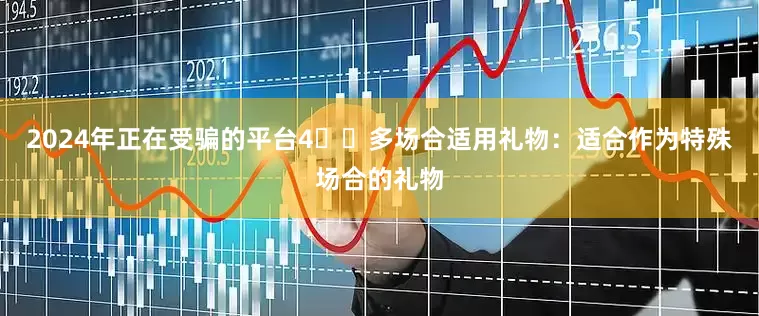 2024年正在受骗的平台4️⃣多场合适用礼物：适合作为特殊场合的礼物
