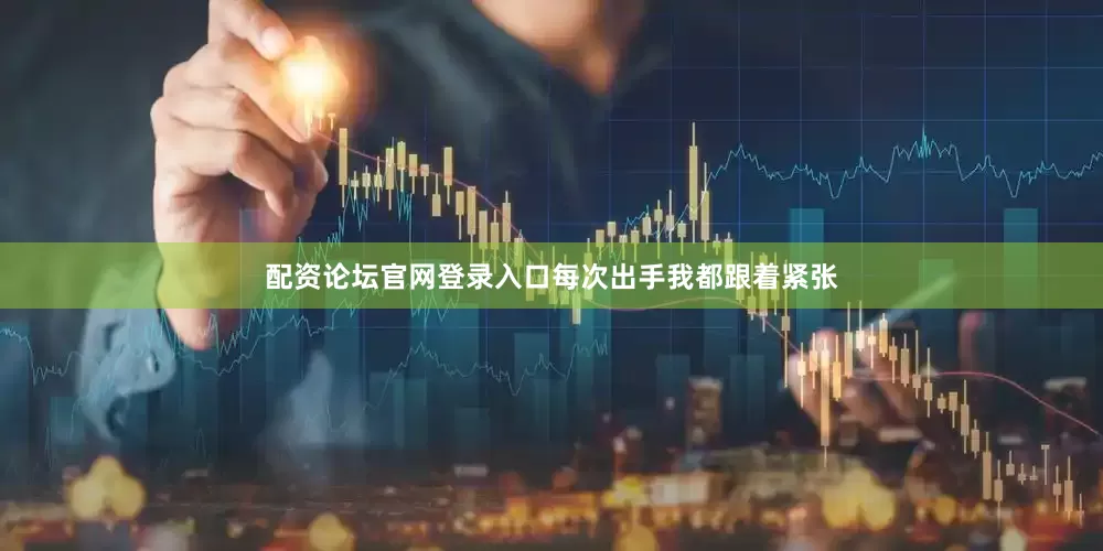 配资论坛官网登录入口每次出手我都跟着紧张