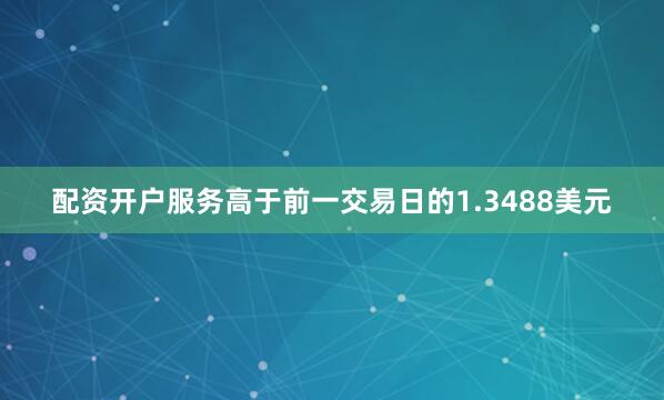 配资开户服务高于前一交易日的1.3488美元