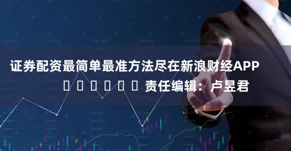证券配资最简单最准方法尽在新浪财经APP            						责任编辑：卢昱君