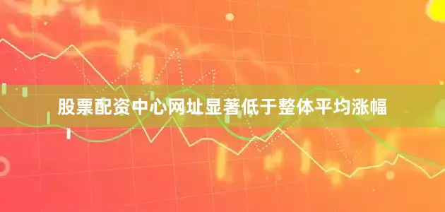 股票配资中心网址显著低于整体平均涨幅