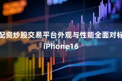 配资炒股交易平台外观与性能全面对标iPhone16
