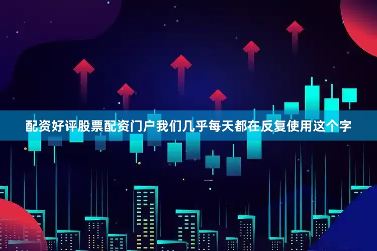 配资好评股票配资门户我们几乎每天都在反复使用这个字