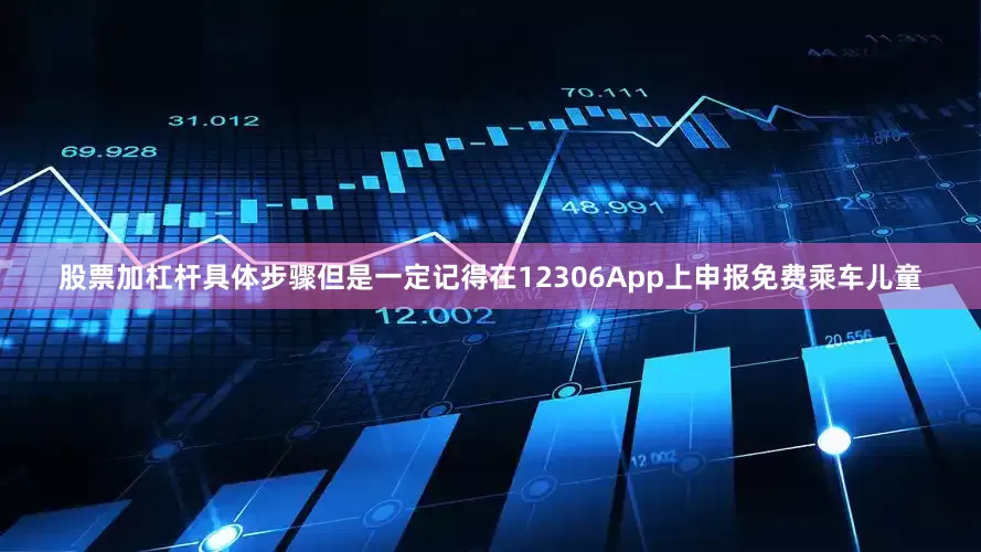 股票加杠杆具体步骤但是一定记得在12306App上申报免费乘车儿童