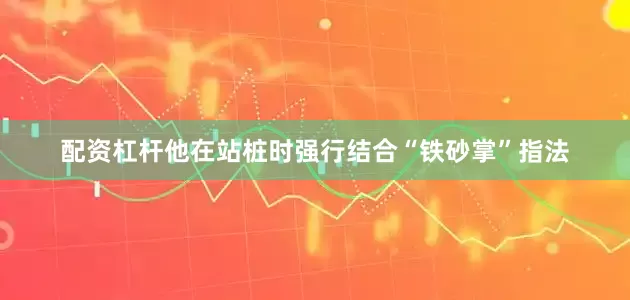 配资杠杆他在站桩时强行结合“铁砂掌”指法