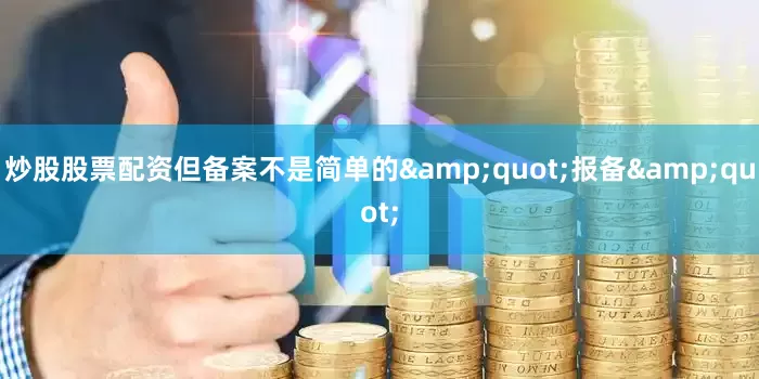 炒股股票配资但备案不是简单的&quot;报备&quot;