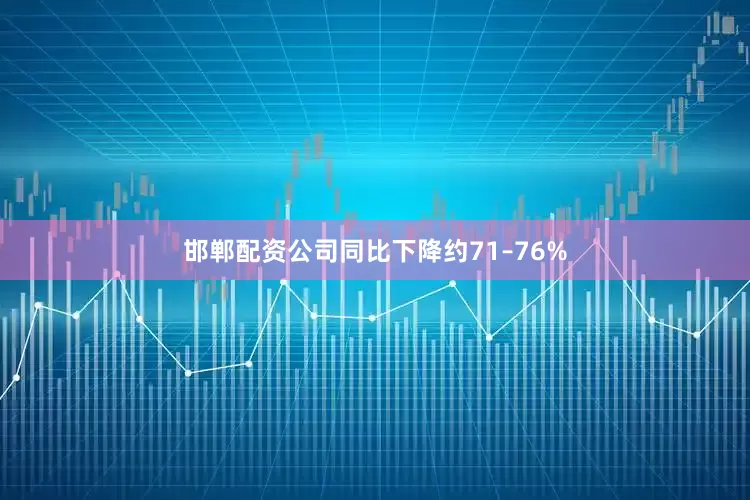 邯郸配资公司同比下降约71–76%