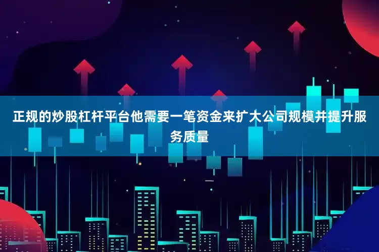 正规的炒股杠杆平台他需要一笔资金来扩大公司规模并提升服务质量