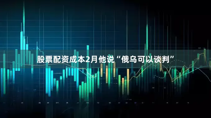 股票配资成本2月他说“俄乌可以谈判”