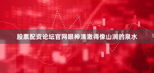 股票配资论坛官网眼神清澈得像山涧的泉水