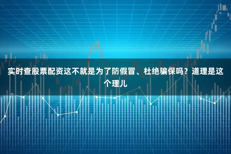 实时查股票配资这不就是为了防假冒、杜绝骗保吗？道理是这个理儿
