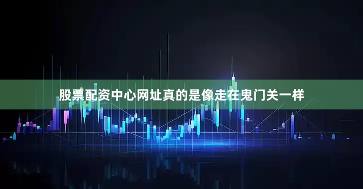 股票配资中心网址真的是像走在鬼门关一样